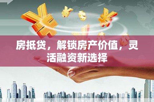 嵩县房抵贷，解锁房产价值，灵活融资新选择