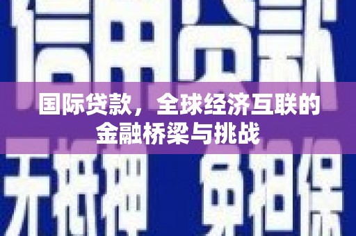 漠河国际贷款，全球经济互联的金融桥梁与挑战