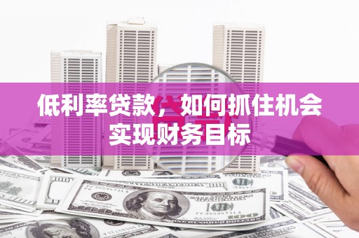 惠来低利率贷款，如何抓住机会实现财务目标