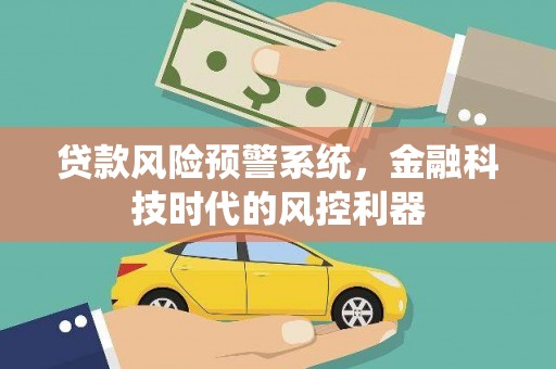 戚墅堰贷款风险预警系统，金融科技时代的风控利器