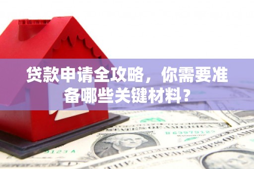 颍上贷款申请全攻略，你需要准备哪些关键材料？
