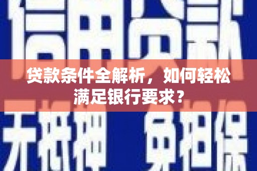 湖州贷款条件全解析，如何轻松满足银行要求？