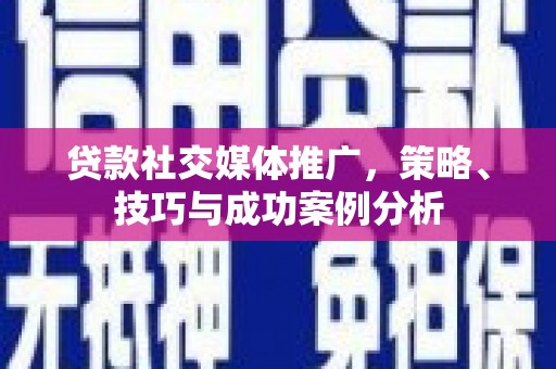 马尔康贷款社交媒体推广，策略、技巧与成功案例分析