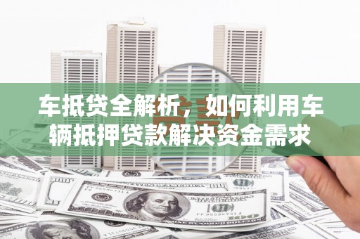 老河口车抵贷全解析，如何利用车辆抵押贷款解决资金需求
