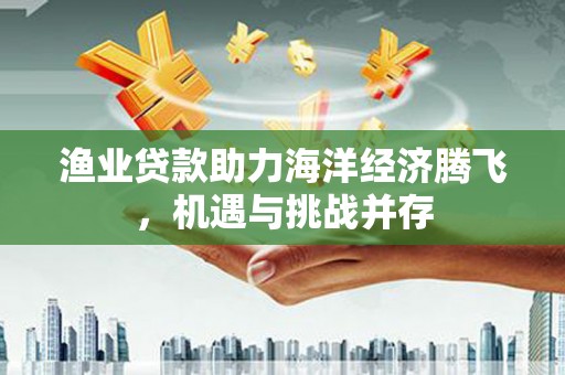 盐田渔业贷款助力海洋经济腾飞，机遇与挑战并存