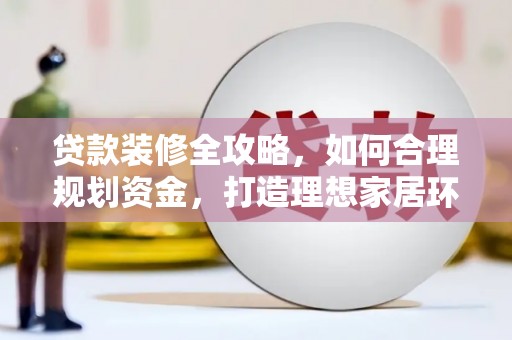 褒忠贷款装修全攻略，如何合理规划资金，打造理想家居环境