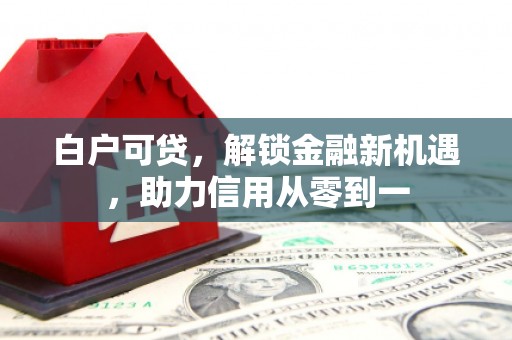 江北白户可贷，解锁金融新机遇，助力信用从零到一