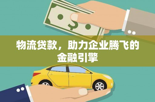 临猗物流贷款，助力企业腾飞的金融引擎