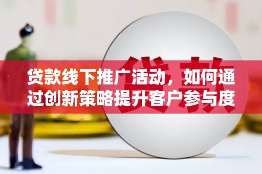 秦淮贷款线下推广活动，如何通过创新策略提升客户参与度