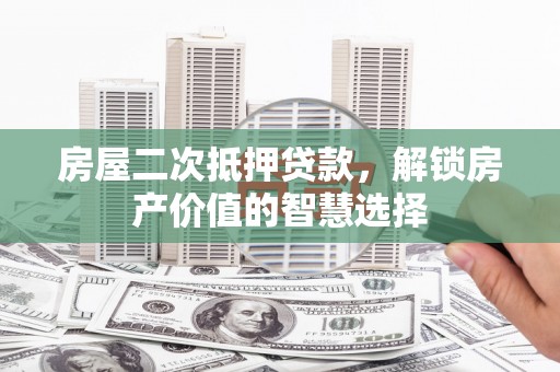 昭化房屋二次抵押贷款，解锁房产价值的智慧选择