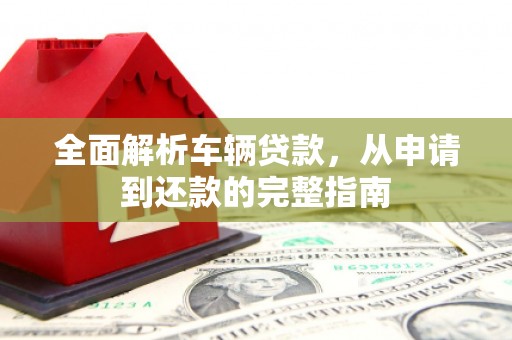 荣县全面解析车辆贷款，从申请到还款的完整指南