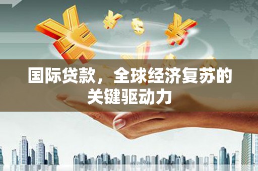 息县国际贷款，全球经济复苏的关键驱动力