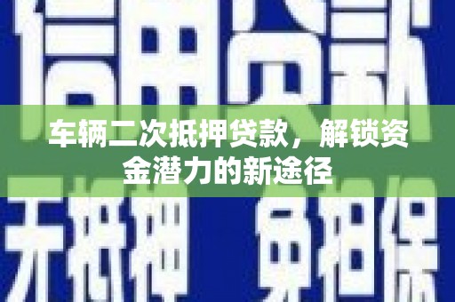 吴起车辆二次抵押贷款，解锁资金潜力的新途径