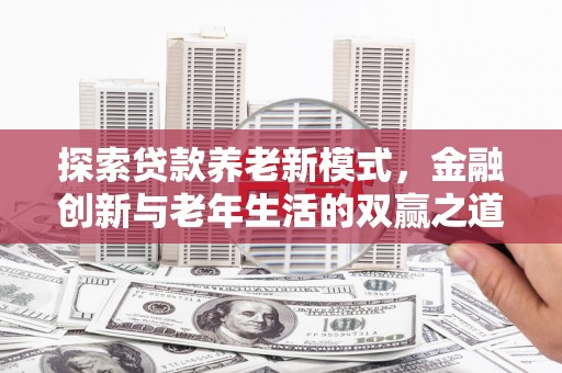 乐清探索贷款养老新模式，金融创新与老年生活的双赢之道