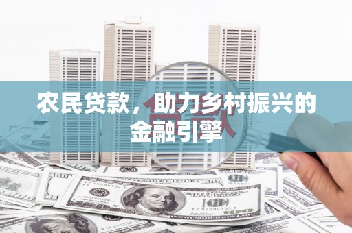 卓尼农民贷款，助力乡村振兴的金融引擎