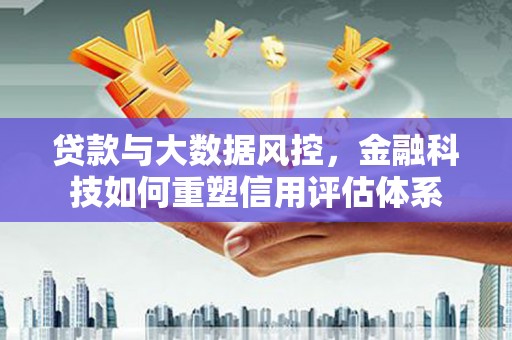 临淄贷款与大数据风控，金融科技如何重塑信用评估体系