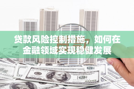 广汉贷款风险控制措施，如何在金融领域实现稳健发展