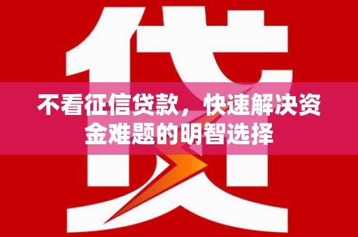 雄安新区不看征信贷款，快速解决资金难题的明智选择