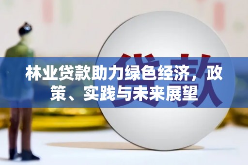 三台林业贷款助力绿色经济，政策、实践与未来展望