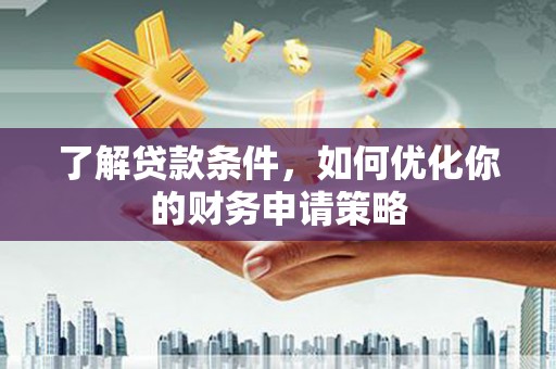 保税区了解贷款条件，如何优化你的财务申请策略