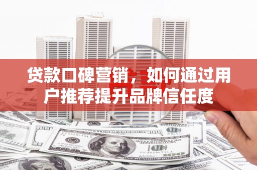 延平贷款口碑营销，如何通过用户推荐提升品牌信任度