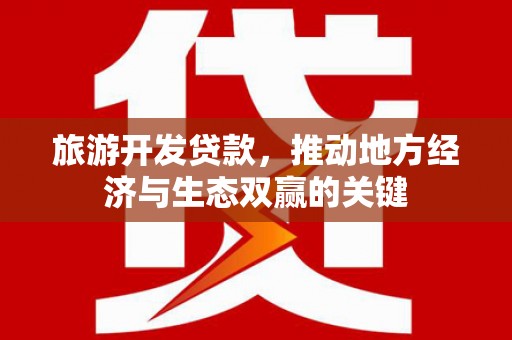 天峨旅游开发贷款，推动地方经济与生态双赢的关键