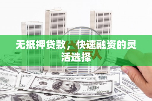 漠河无抵押贷款，快速融资的灵活选择