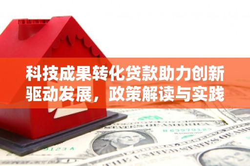 南溪科技成果转化贷款助力创新驱动发展，政策解读与实践探索