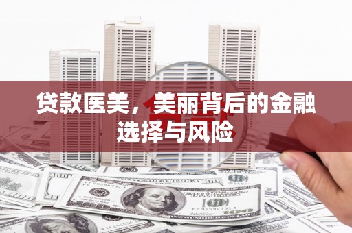 科尔沁左翼后旗贷款医美，美丽背后的金融选择与风险