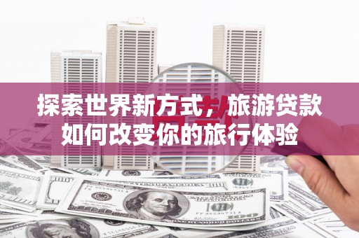 琼中探索世界新方式，旅游贷款如何改变你的旅行体验
