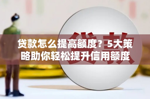 怀化贷款怎么提高额度？5大策略助你轻松提升信用额度