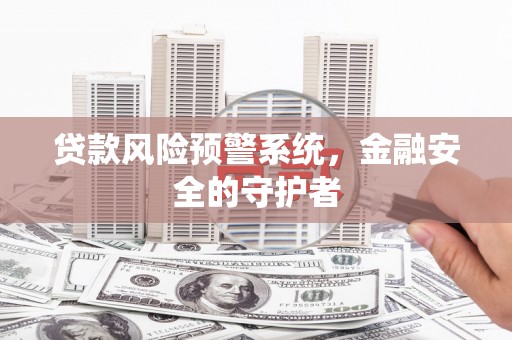嘉黎贷款风险预警系统，金融安全的守护者