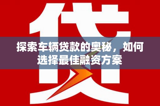 安庆探索车辆贷款的奥秘，如何选择最佳融资方案