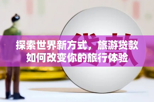 颍泉探索世界新方式，旅游贷款如何改变你的旅行体验