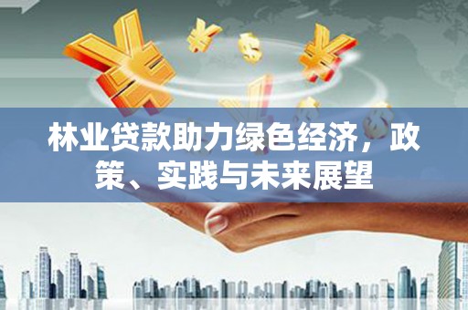 水林林业贷款助力绿色经济，政策、实践与未来展望