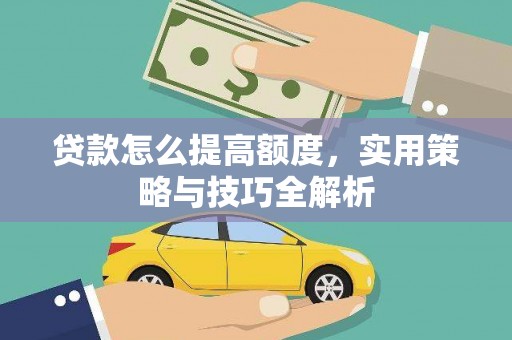 阳曲贷款怎么提高额度，实用策略与技巧全解析
