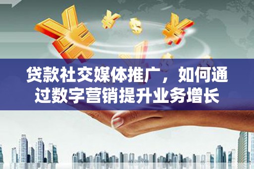乌拉特中旗贷款社交媒体推广，如何通过数字营销提升业务增长