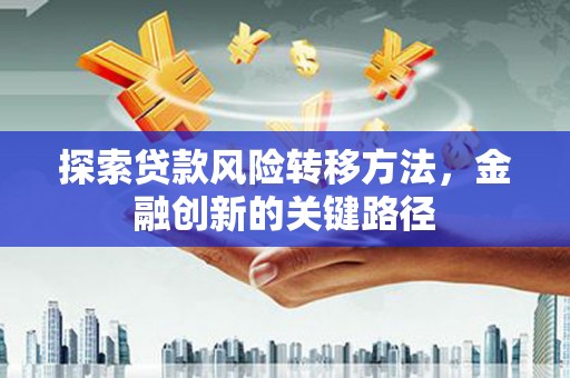 下城探索贷款风险转移方法，金融创新的关键路径