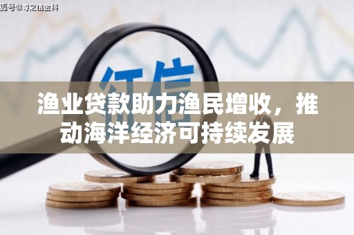 甘孜渔业贷款助力渔民增收，推动海洋经济可持续发展