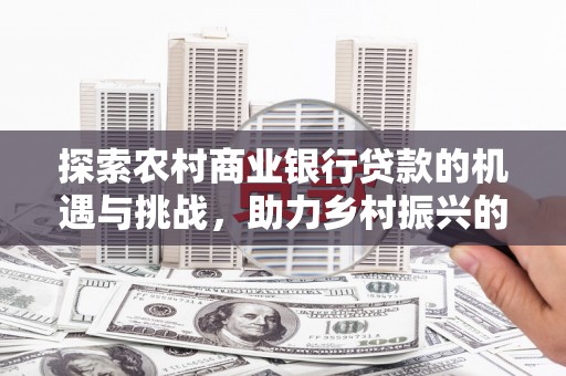 三江探索农村商业银行贷款的机遇与挑战，助力乡村振兴的金融引擎