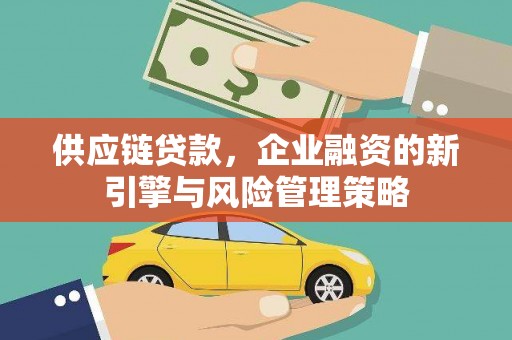 静乐供应链贷款，企业融资的新引擎与风险管理策略