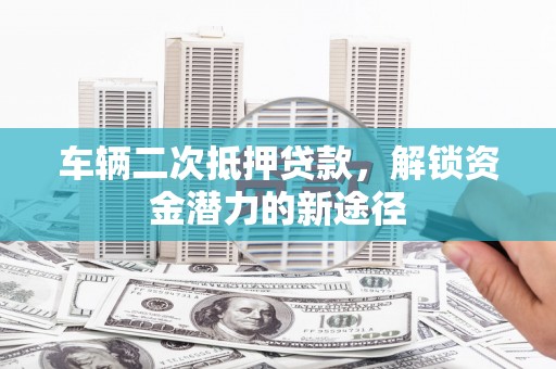 浦东车辆二次抵押贷款，解锁资金潜力的新途径
