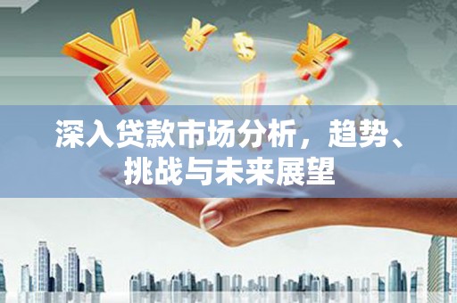 临汾深入贷款市场分析，趋势、挑战与未来展望