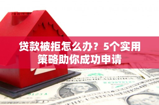 名间贷款被拒怎么办？5个实用策略助你成功申请