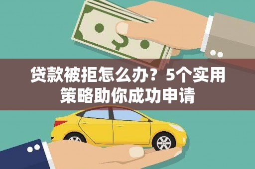 埌东贷款被拒怎么办？5个实用策略助你成功申请