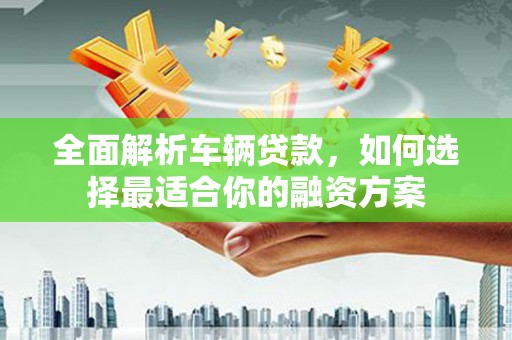 文圣全面解析车辆贷款，如何选择最适合你的融资方案