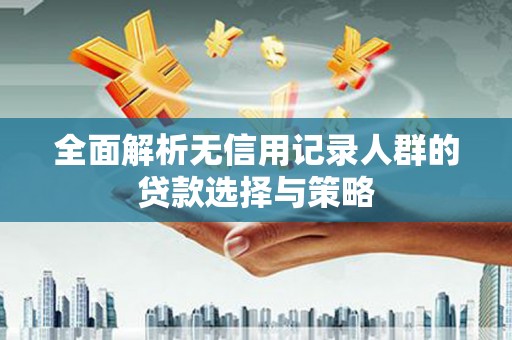 怀化全面解析无信用记录人群的贷款选择与策略