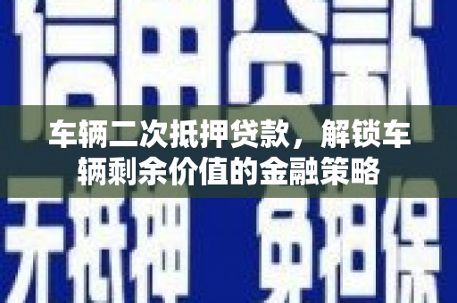 云南车辆二次抵押贷款，解锁车辆剩余价值的金融策略