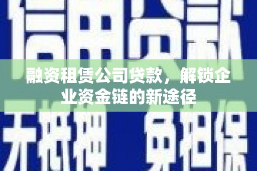 全南融资租赁公司贷款，解锁企业资金链的新途径